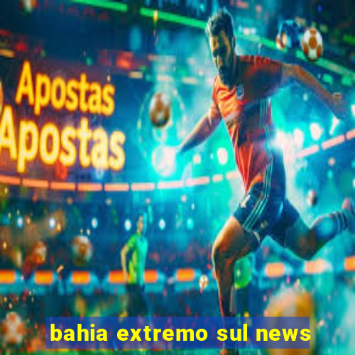 bahia extremo sul news